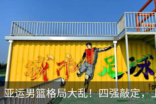 亚运男篮格局大乱！四强敲定，上届冠亚军出局，中国男篮全力冲金